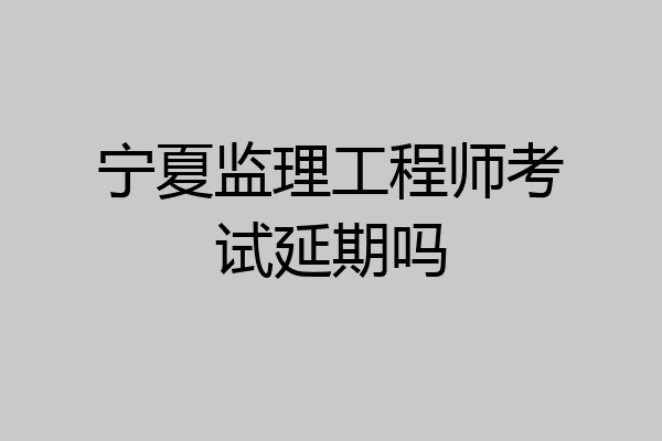 宁夏监理工程师考试延期吗