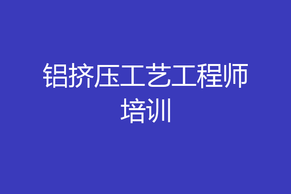 铝挤压工艺工程师培训