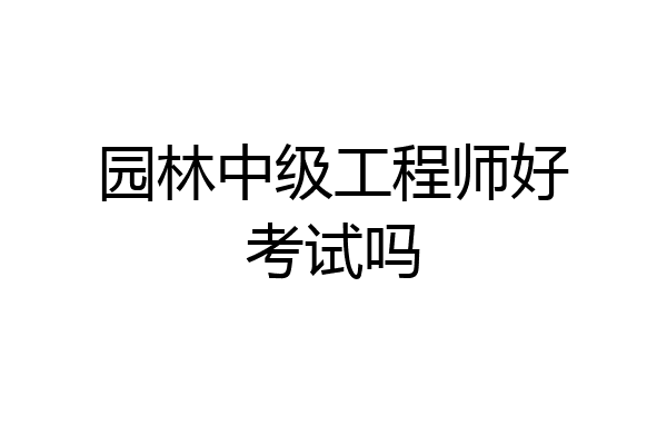 园林中级工程师好考试吗