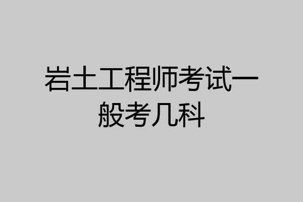 岩土工程师考试一般考几科