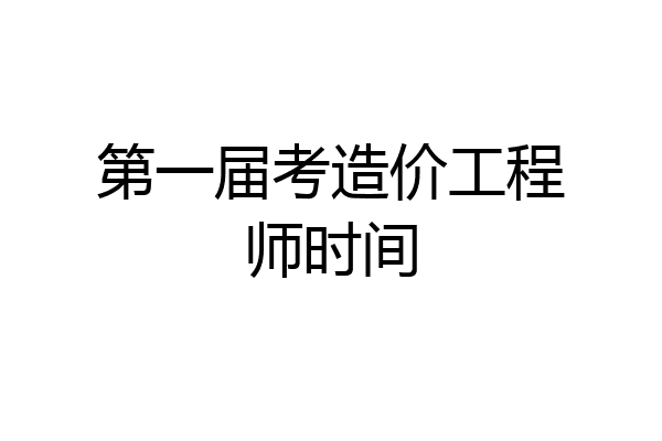 第一届考造价工程师时间