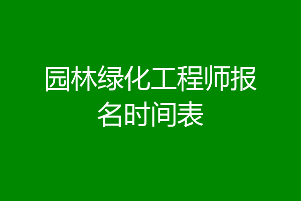 园林绿化工程师报名时间表