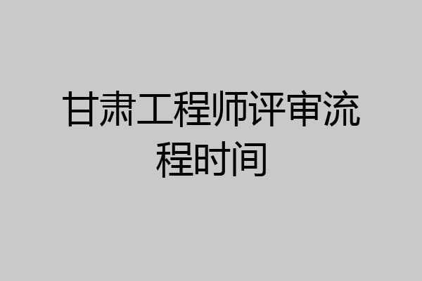 甘肃工程师评审流程时间