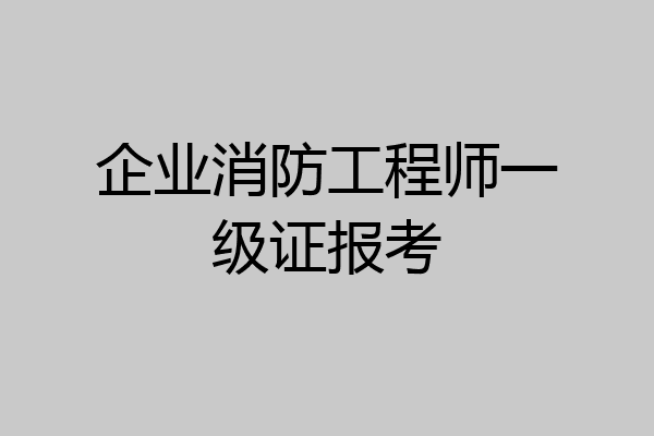 企业消防工程师一级证报考