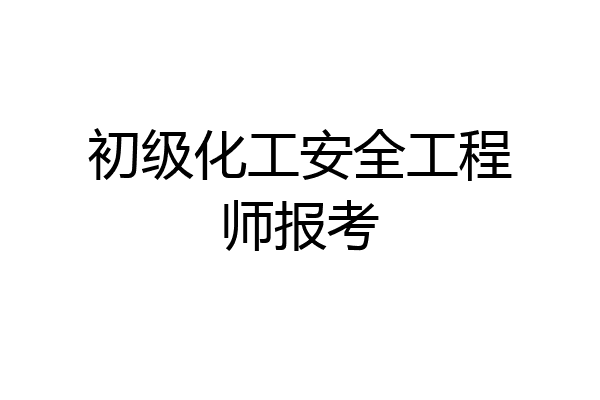 初级化工安全工程师报考