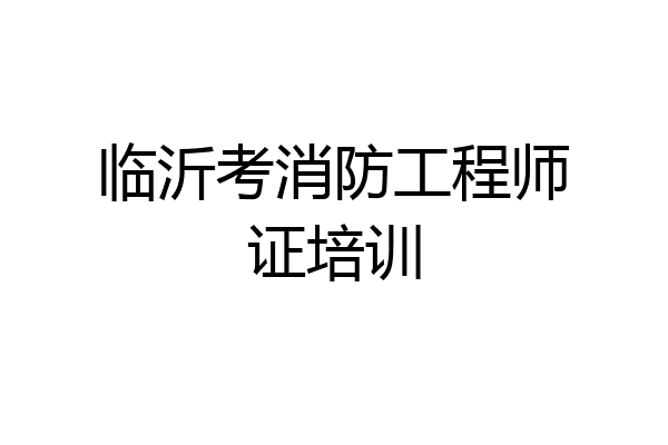 临沂考消防工程师证培训