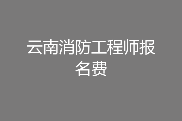 云南消防工程师报名费