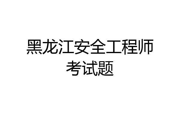 黑龙江安全工程师考试题