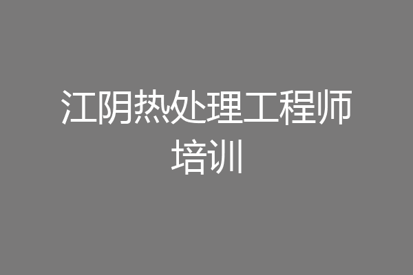 江阴热处理工程师培训