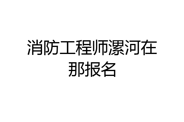 消防工程师漯河在那报名