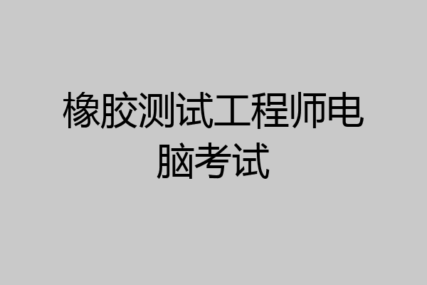 橡胶测试工程师电脑考试