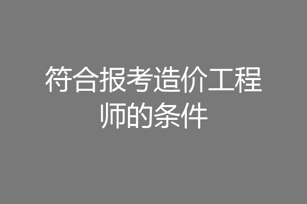 符合报考造价工程师的条件