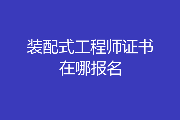 装配式工程师证书在哪报名