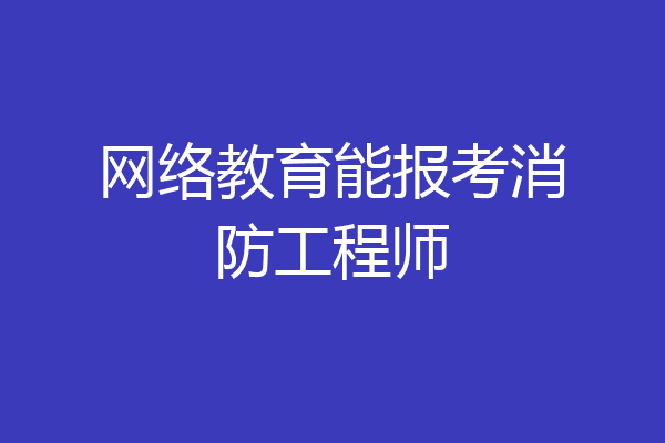网络教育能报考消防工程师