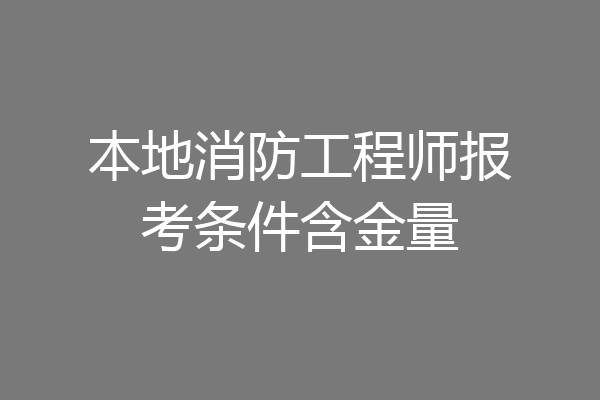 本地消防工程师报考条件含金量