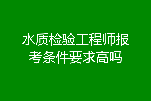 水质检验工程师报考条件要求高吗