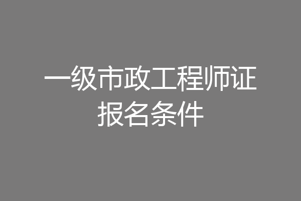 一级市政工程师证报名条件