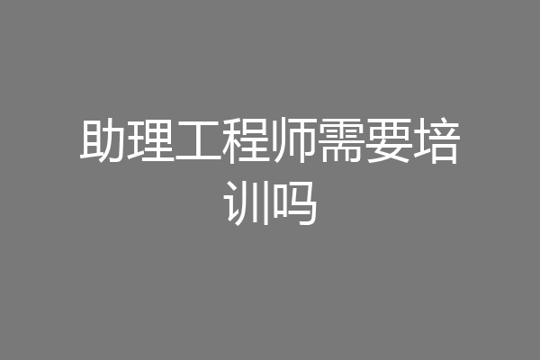 助理工程师需要培训吗