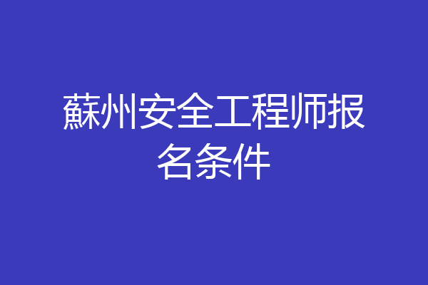 蘇州安全工程师报名条件