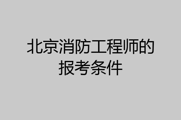 北京消防工程师的报考条件