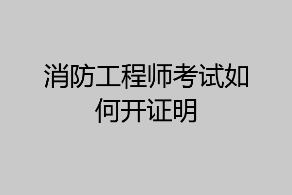 消防工程师考试如何开证明