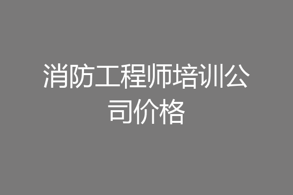 消防工程师培训公司价格