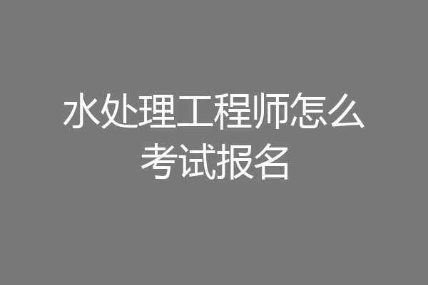水处理工程师怎么考试报名