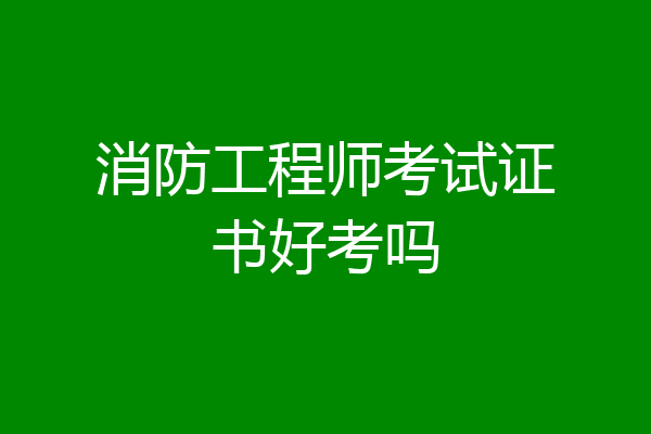 消防工程师考试证书好考吗
