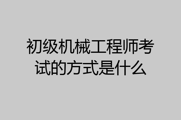 初级机械工程师考试的方式是什么