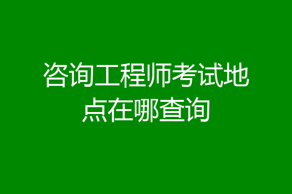 咨询工程师考试地点在哪查询