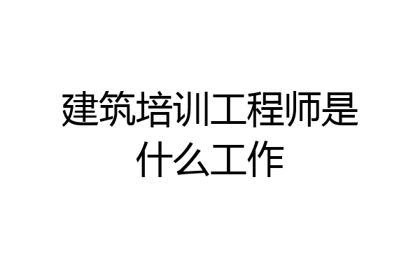 建筑培训工程师是什么工作