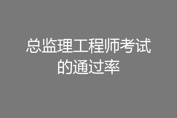 总监理工程师考试的通过率
