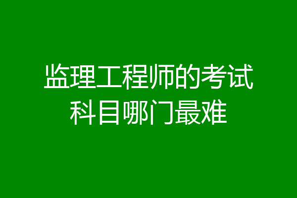 监理工程师的考试科目哪门最难