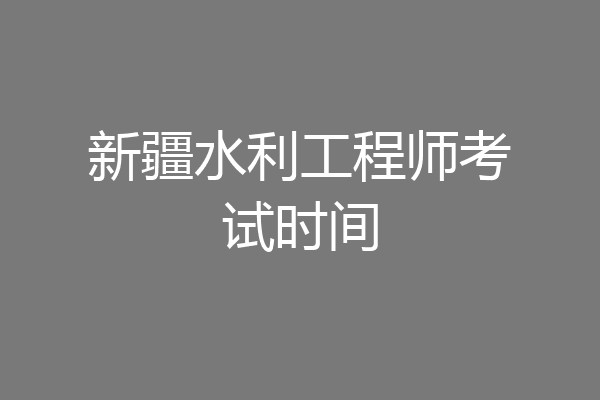 新疆水利工程师考试时间
