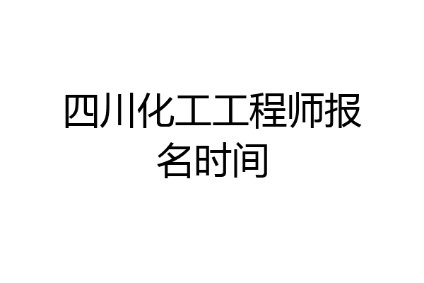 四川化工工程师报名时间