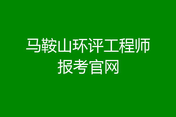 马鞍山环评工程师报考官网