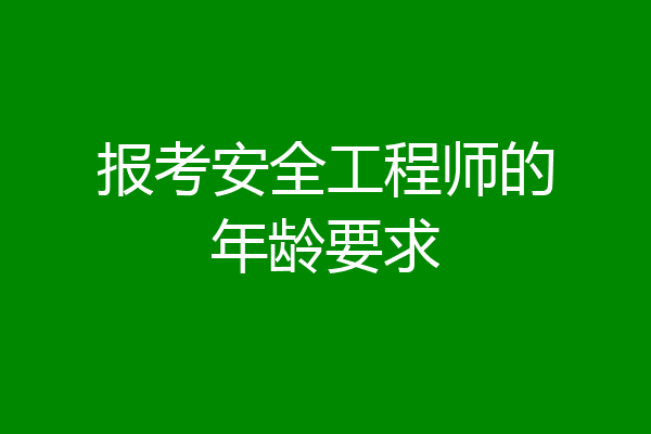 报考安全工程师的年龄要求