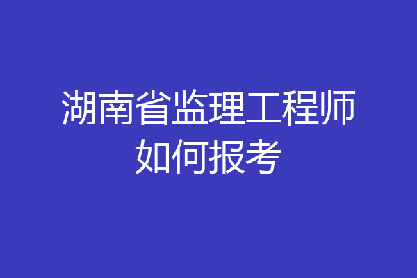湖南省监理工程师如何报考