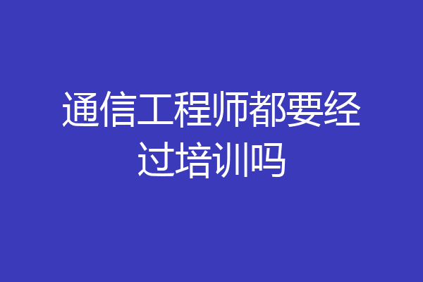 通信工程师都要经过培训吗