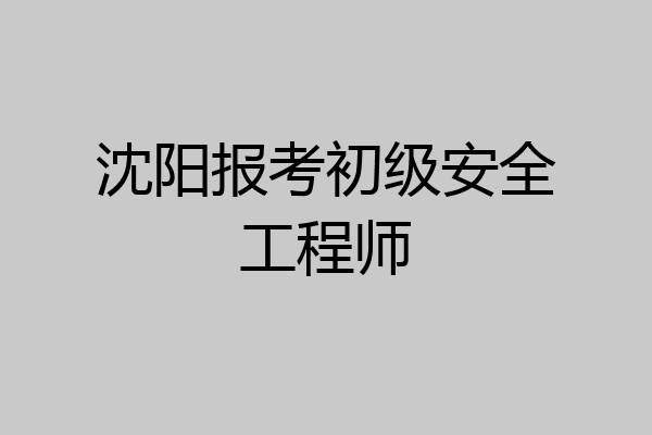 沈阳报考初级安全工程师