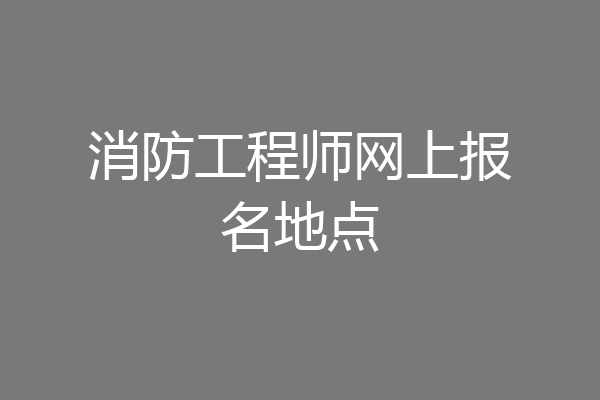 消防工程师网上报名地点