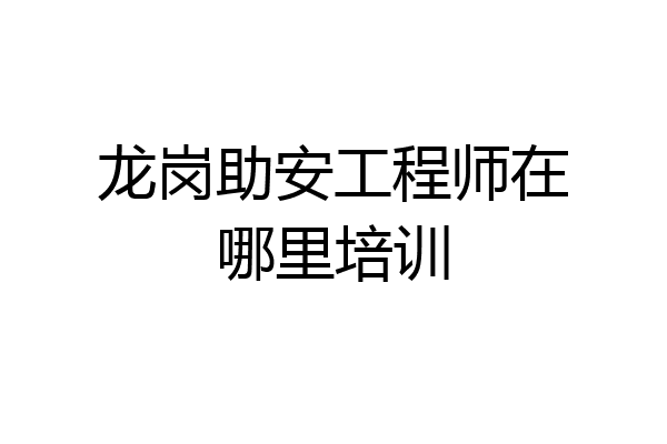 龙岗助安工程师在哪里培训