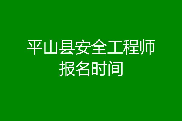 平山县安全工程师报名时间