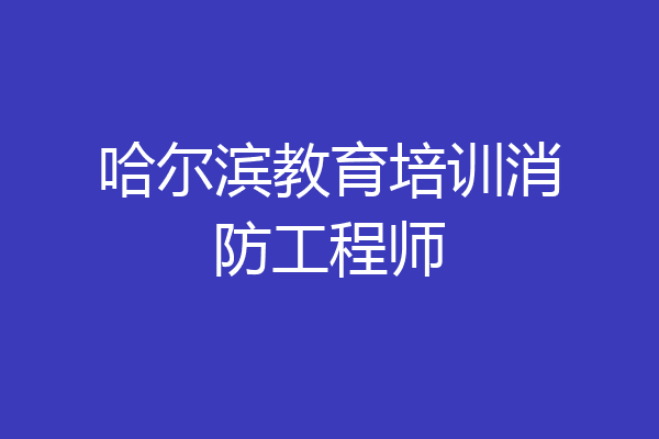 哈尔滨教育培训消防工程师