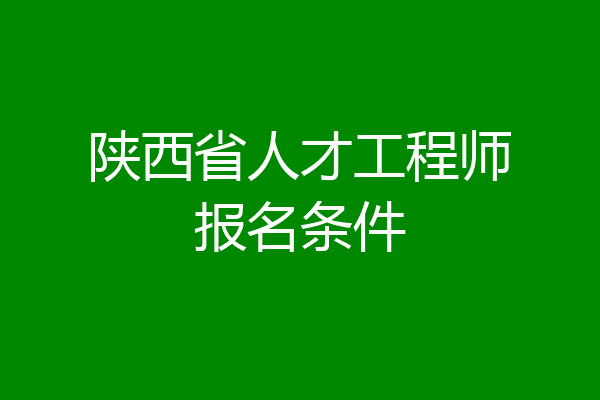 陕西省人才工程师报名条件