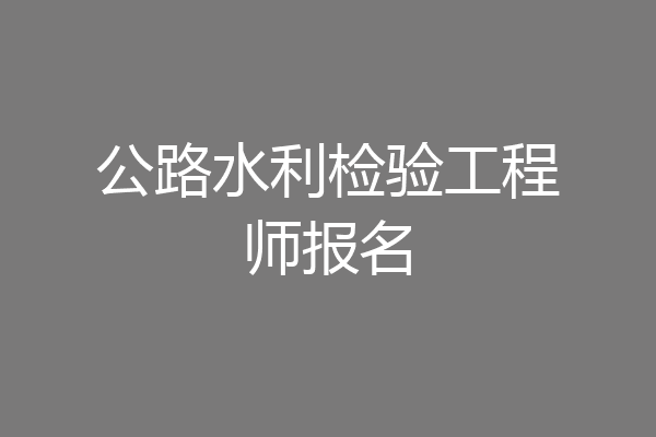 公路水利检验工程师报名