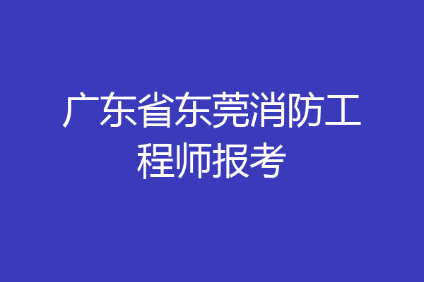 广东省东莞消防工程师报考