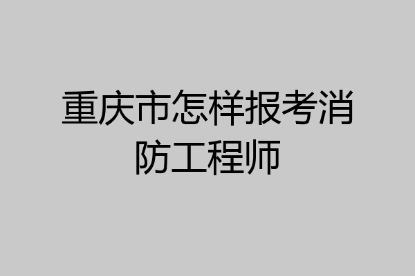 重庆市怎样报考消防工程师