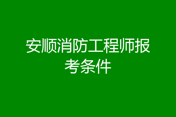 安顺消防工程师报考条件