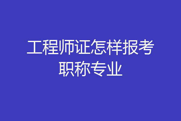 工程师证怎样报考职称专业